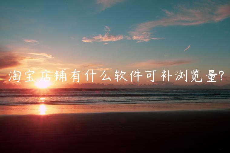 淘寶店鋪有什么軟件可補(bǔ)瀏覽量?